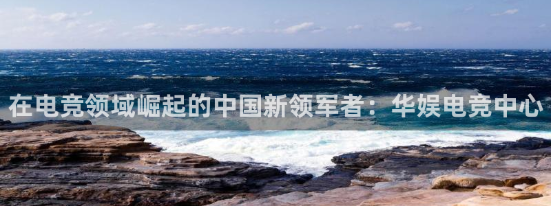 完美电竞cs：在电竞领域崛起的中国新领军者：华娱电竞中心