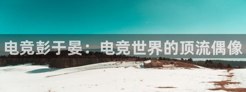 完美电竞对战平台：电竞彭于晏：电竞世界的顶流偶像
