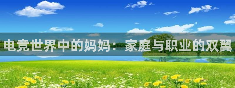 完美电竞cs：电竞世界中的妈妈：家庭与职业的双翼