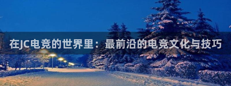 完美电竞平台排行榜：在JC电竞的世界里：最前沿的电竞文化与技巧